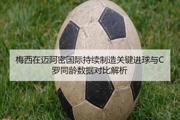 梅西在迈阿密国际持续制造关键进球与C罗同龄数据对比解析
