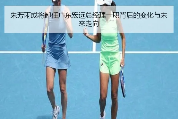 朱芳雨或将卸任广东宏远总经理一职背后的变化与未来走向