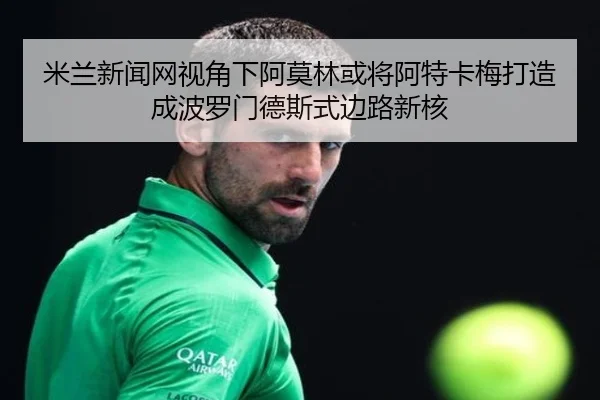 米兰新闻网视角下阿莫林或将阿特卡梅打造成波罗门德斯式边路新核