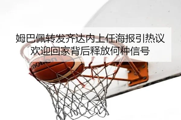 姆巴佩转发齐达内上任海报引热议 欢迎回家背后释放何种信号