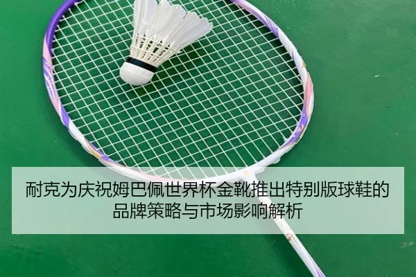 耐克为庆祝姆巴佩世界杯金靴推出特别版球鞋的品牌策略与市场影响解析