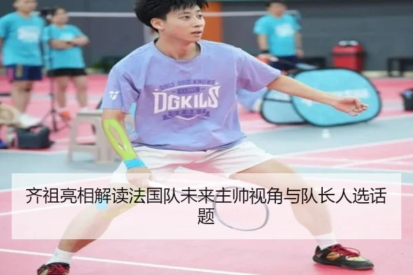 齐祖亮相解读法国队未来主帅视角与队长人选话题