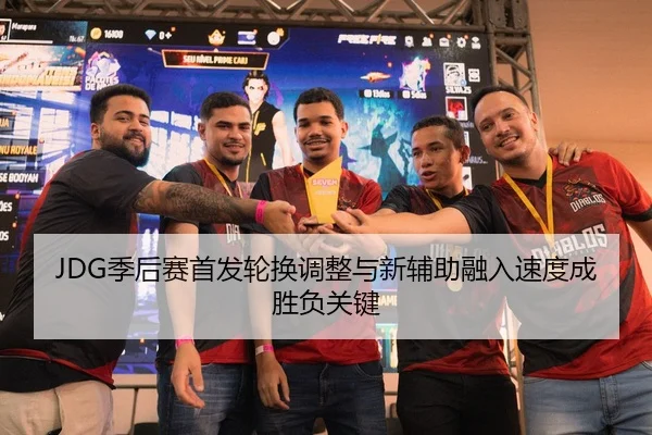 JDG季后赛首发轮换调整与新辅助融入速度成胜负关键