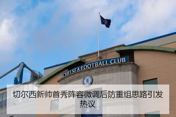 切尔西新帅首秀阵容微调后防重组思路引发热议